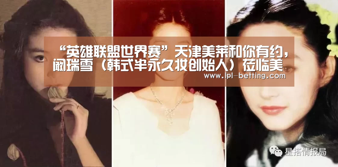“英雄联盟世界赛”天津美莱和你有约,阚瑞雪(韩式半永久妆创始人)莅临美莱(图3) 全球总决赛官网