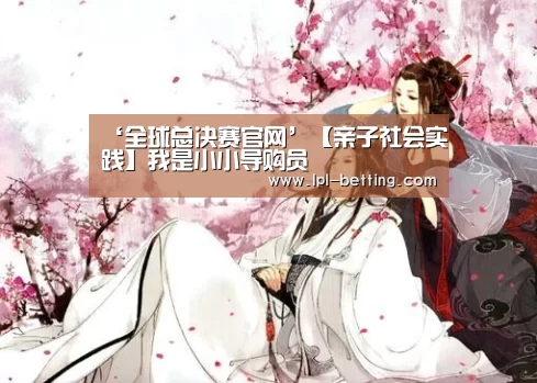 ‘全球总决赛官网’【亲子社会实践】我是小小导购员(图3) 全球总决赛官网