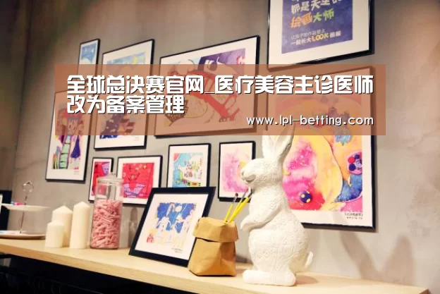 全球总决赛官网_医疗美容主诊医师改为备案管理(图1) 英雄联盟世界赛