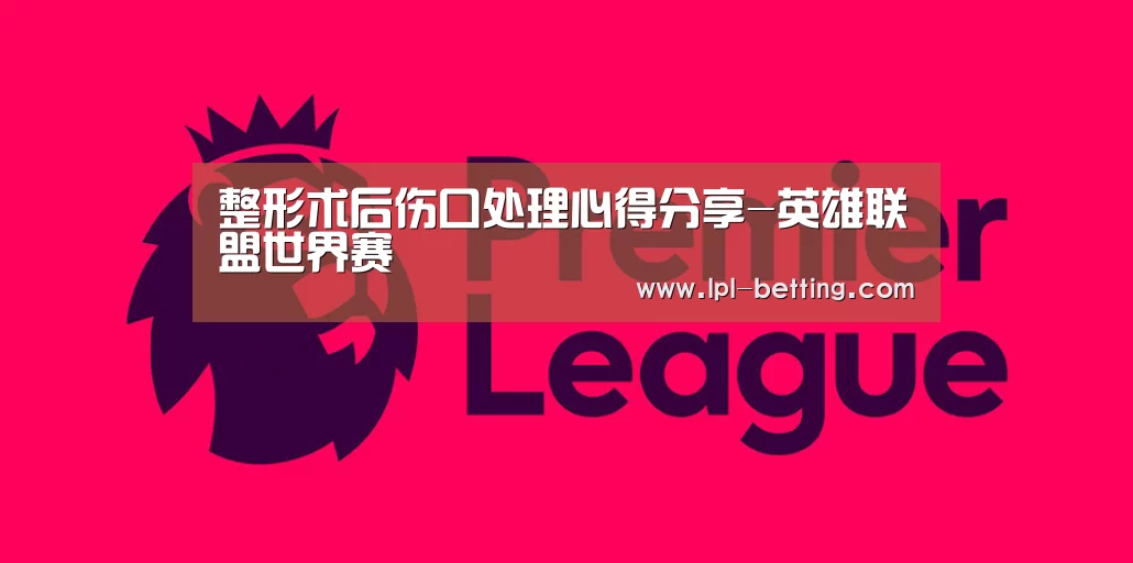 整形术后伤口处理心得分享-英雄联盟世界赛